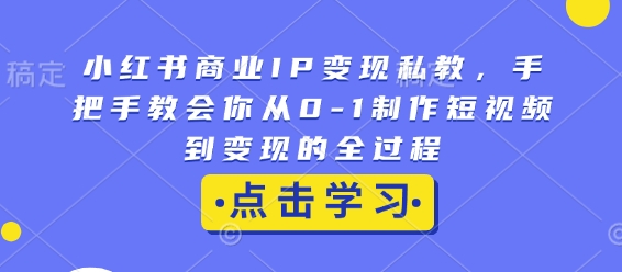 小红书商业IP变现私教，手把手教会你从0-1制作短视频到变现的全过程-连烟牍库
