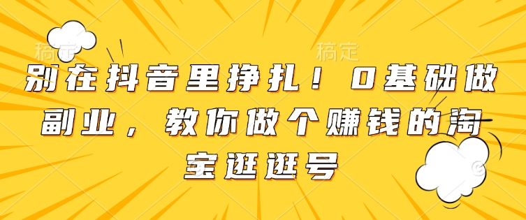 别在抖音里挣扎！0基础做副业，教你做个赚钱的淘宝逛逛号-连烟牍库