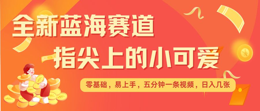 最新蓝海赛道，指尖上的小可爱，几分钟一条治愈系视频，日入几张，矩阵操作收益翻倍-连烟牍库