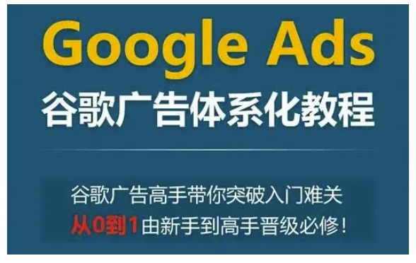 Google Ads谷歌广告体系化教程，谷歌广告高手带你突破入门难关，从0到1由新手到高手晋级必修-连烟牍库