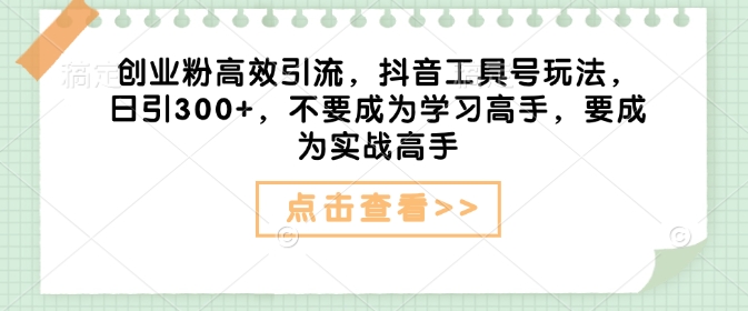 创业粉高效引流，抖音工具号玩法，日引300+，不要成为学习高手，要成为实战高手-连烟牍库