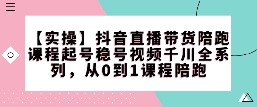 【实操】抖音直播带货陪跑课程起号稳号视频千川全系列，从0到1课程陪跑-连烟牍库