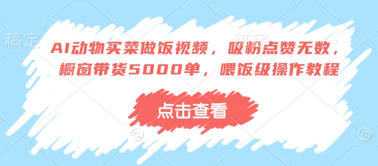 AI动物买菜做饭视频，吸粉点赞无数，橱窗带货5000单，喂饭级操作教程-连烟牍库