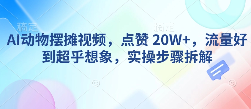AI动物摆摊视频，点赞 20W+，流量好到超乎想象，实操步骤拆解-连烟牍库