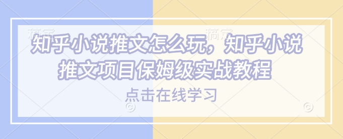 知乎小说推文怎么玩，知乎小说推文项目保姆级实战教程-连烟牍库