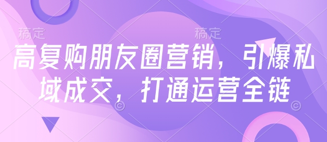 高复购朋友圈营销，引爆私域成交，打通运营全链-连烟牍库