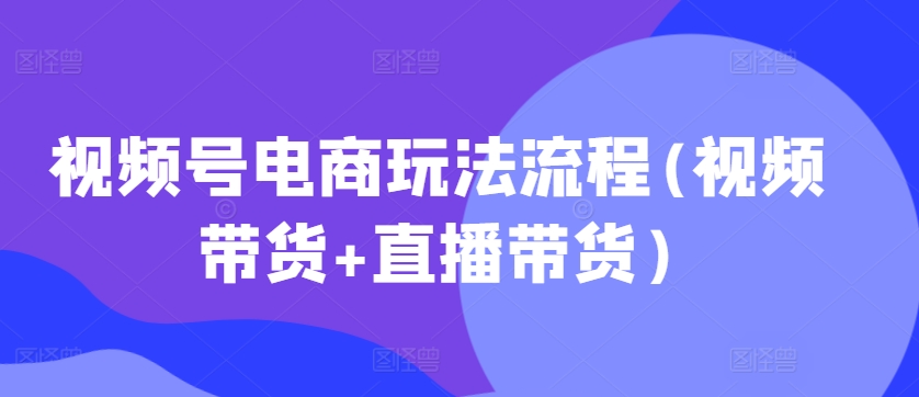 视频号电商玩法流程，视频带货+直播带货【更新2025年1月】-连烟牍库