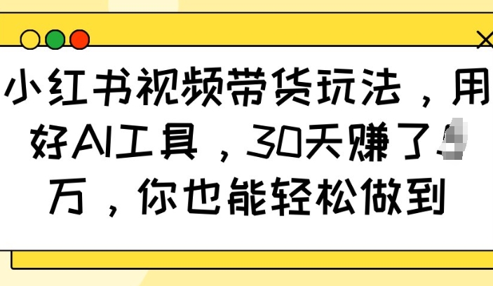 小红书视频带货玩法，用好AI工具，30天收益过W，你也能轻松做到-连烟牍库