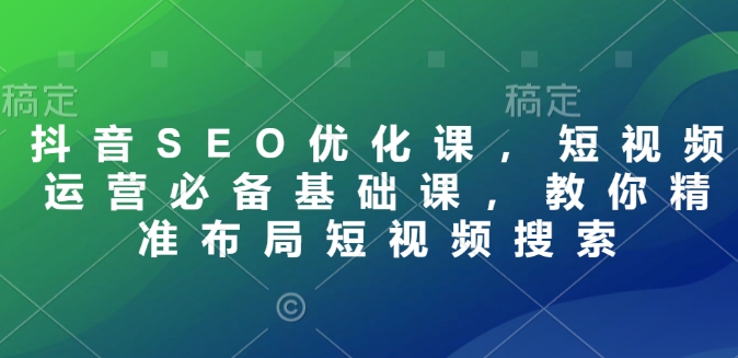 抖音SEO优化课，短视频运营必备基础课，教你精准布局短视频搜索-连烟牍库