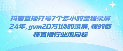 抖音直播打号7个多小时全程录屏24年，gvm20万1场的录屏，懂的都懂直播行业风向标-连烟牍库