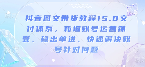 抖音图文带货教程15.0交付体系，新增账号运营锦囊、稳出单进、快速解决账号针对问题-连烟牍库