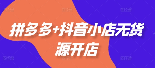 拼多多+抖音小店无货源开店，包括：选品、运营、基础、付费推广、爆款案例等(更新25年1月)-连烟牍库