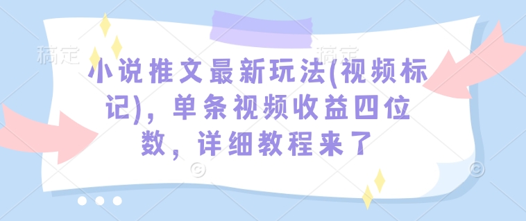 小说推文最新玩法(视频标记)，单条视频收益四位数，详细教程来了-连烟牍库