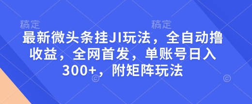 最新微头条挂JI玩法，全自动撸收益，全网首发，单账号日入300+，附矩阵玩法【揭秘】-连烟牍库