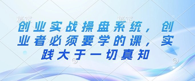 创业实战操盘系统，创业者必须要学的课，实践大于一切真知-连烟牍库