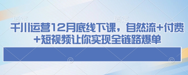 千川运营12月底线下课，自然流+付费+短视频让你实现全链路爆单-连烟牍库