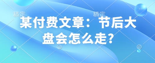 某付费文章：节后大盘会怎么走?-连烟牍库