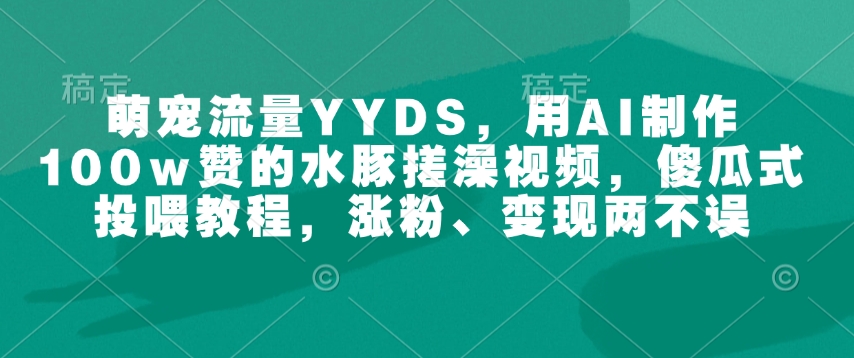 萌宠流量YYDS，用AI制作100w赞的水豚搓澡视频，傻瓜式投喂教程，涨粉、变现两不误-连烟牍库