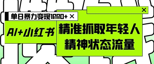 AI+小红书图文，精准抓取年轻人精神状态流量，单日暴力变现多张-连烟牍库