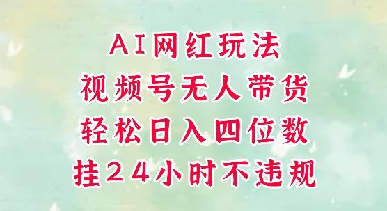 视频号无人直播带货，手机一挂自动爆单，AI网红玩法，带你解放双手，轻松日入四位数-连烟牍库