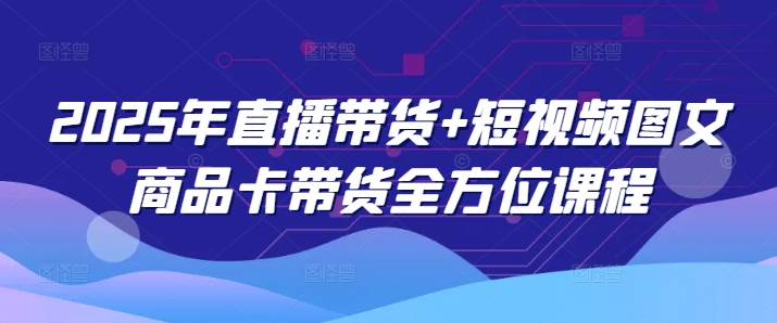 2025年直播带货+短视频图文商品卡带货全方位课程（更新4月）-连烟牍库