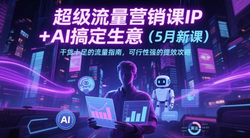 超级流量营销课IP+AI搞定生意（5月新课）干货十足的流量指南，可行性强的提效攻略-连烟牍库