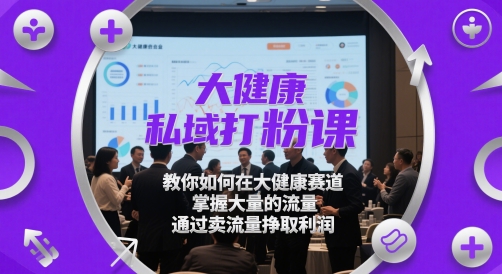 大健康私域打粉课，​教你如何在大健康赛道，掌握大量的流量，通过卖流量挣取利润-连烟牍库