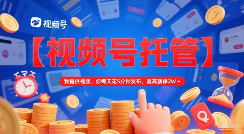【视频号托管 】我提供视频，你每天花5分钟发布，最高躺挣2W+【揭秘】-连烟牍库