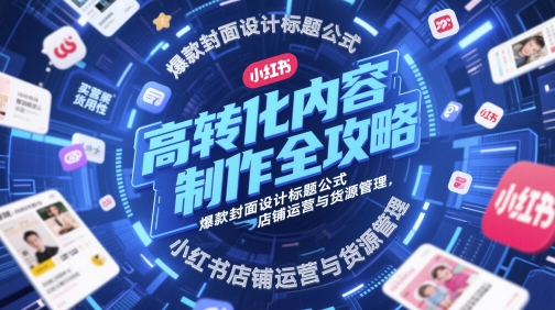 高转化内容制作全攻略，爆款封面设计标题公式，小红书店铺运营与货源管理-连烟牍库