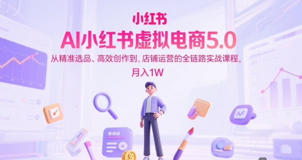 AI小红书虚拟电商5.0，从精准选品、高效创作到，店铺运营的全链路实战课程，月入1W（更新中）-连烟牍库