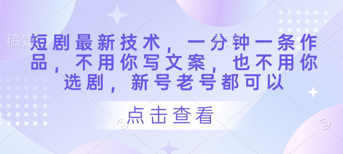 短剧最新技术，一分钟一条作品，不用你写文案，也不用你选剧，新号老号都可以-连烟牍库
