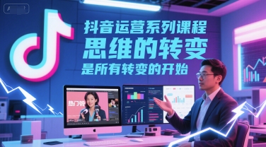 抖音运营系列课程，思维的转变，是所有转变的开始-连烟牍库