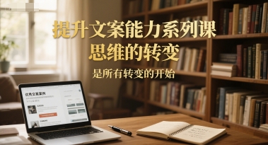 提升文案能力系列课，思维的转变，是所有转变的开始-连烟牍库