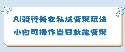 AI骑行美女私域变现玩法小白可操作当日变现5张-连烟牍库