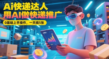 Ai快递达人，用AI做快递推广，0基础上手操作，一天搞5张-连烟牍库