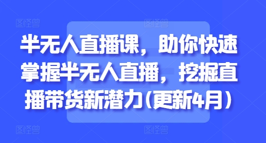 半无人直播课，助你快速掌握半无人直播，挖掘直播带货新潜力(更新5月)-连烟牍库