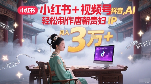 小红书+视频号+抖音，AI轻松制作唐朝贵妇IP，每天30分钟，轻松产出N条，月入3W+-连烟牍库
