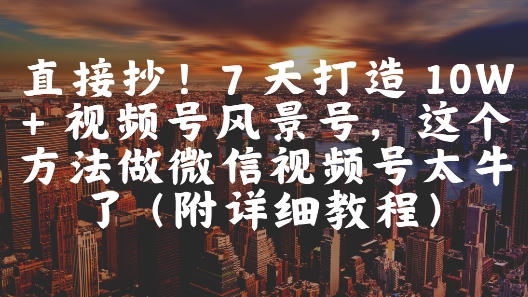 直接抄！7 天打造 10W + 视频号风景号，这个方法做微信视频号太牛了(附详细教程)-连烟牍库