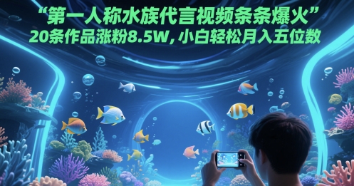 第一人称水族代言视频条条爆火，20条作品涨粉8.5W，小白轻松月入五位数-连烟牍库