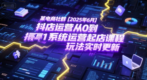 某电商社群【2025年6月】抖店运营从0到1系统运营起店课程，抖店最新玩法实时更新-连烟牍库