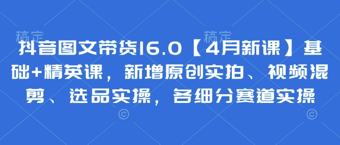 抖音图文带货16.0【4月新课】基础+精英课，新增原创实拍、视频混剪、选品实操，各细分赛道实操-连烟牍库