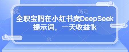 全职宝妈在小红书卖DeepSeek提示词，一天收益1k-连烟牍库