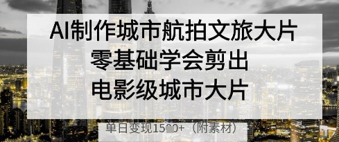 AI制作城市航拍文旅大片，零基础学会剪出电影级城市大片，单日变现多张-连烟牍库