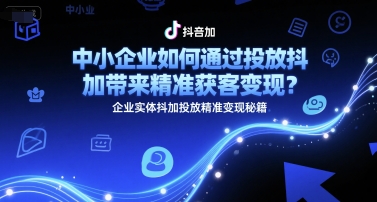 中小企业如何通过投放抖加带来精准获客变现？企业实体抖加投放精准变现秘籍-连烟牍库