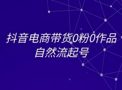 抖音电商带货0粉0作品自然流起号，抖音电商教程-连烟牍库