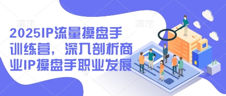 2025IP流量操盘手训练营，深入剖析商业IP操盘手职业发展（更新）-连烟牍库