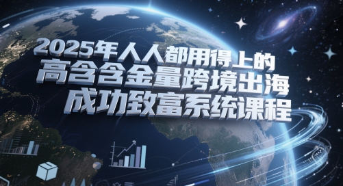 2025年人人都用得上的高含金量跨境出海成功致富系统课程-连烟牍库