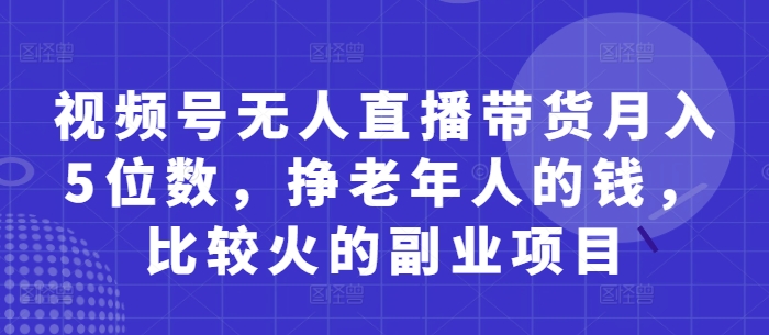 视频号无人直播带货月入5位数，挣老年人的钱，比较火的副业项目-连烟牍库