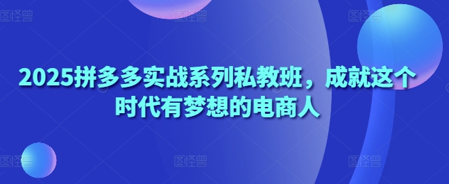 2025拼多多实战系列私教班，成就这个时代有梦想的电商人-连烟牍库