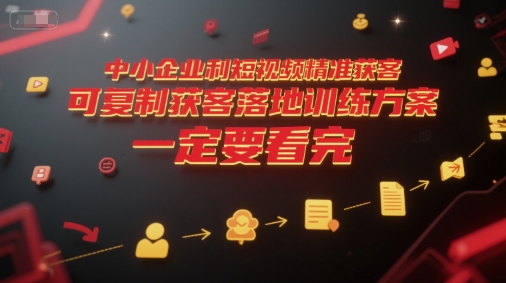 中小企业利用短视频精准获客，可复制获客落地训练方案，做好短视频，一定要看完-连烟牍库